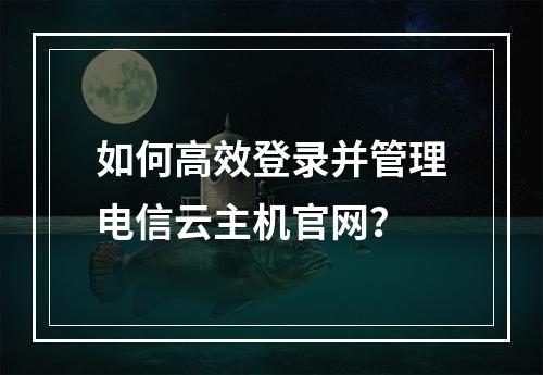 如何高效登录并管理电信云主机官网？