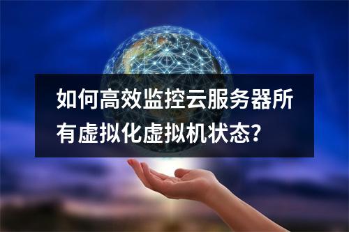 如何高效监控云服务器所有虚拟化虚拟机状态？
