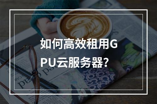 如何高效租用GPU云服务器？