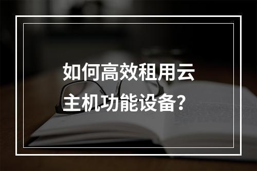 如何高效租用云主机功能设备？