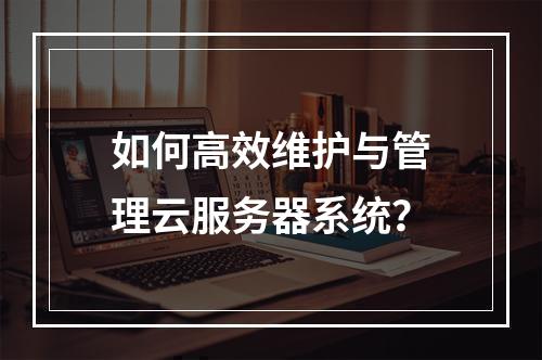 如何高效维护与管理云服务器系统？