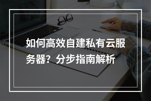 如何高效自建私有云服务器？分步指南解析