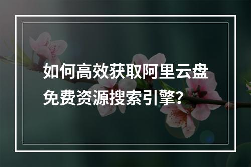 如何高效获取阿里云盘免费资源搜索引擎？