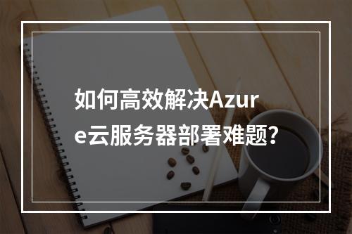 如何高效解决Azure云服务器部署难题？