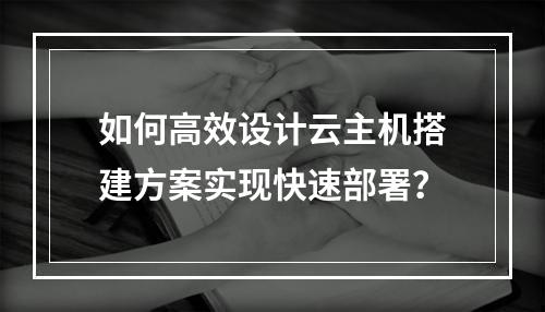 如何高效设计云主机搭建方案实现快速部署？