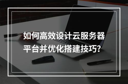如何高效设计云服务器平台并优化搭建技巧？
