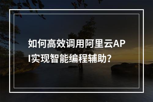 如何高效调用阿里云API实现智能编程辅助？