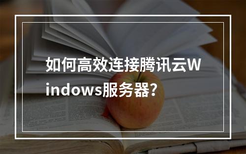 如何高效连接腾讯云Windows服务器？