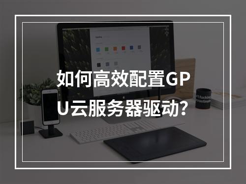 如何高效配置GPU云服务器驱动？