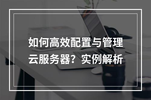 如何高效配置与管理云服务器？实例解析