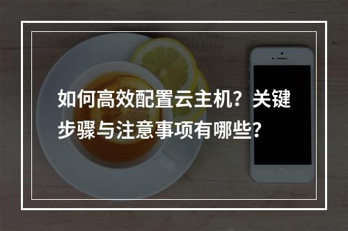 如何高效配置云主机？关键步骤与注意事项有哪些？