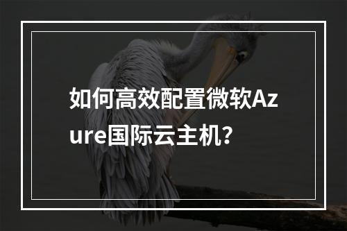 如何高效配置微软Azure国际云主机？