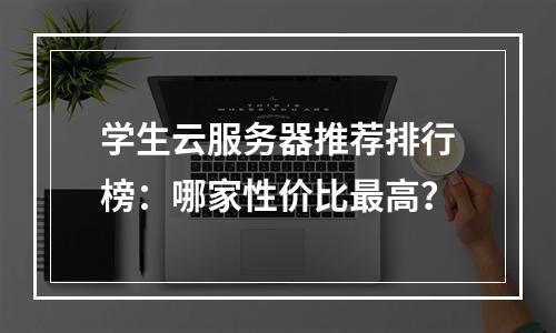 学生云服务器推荐排行榜：哪家性价比最高？