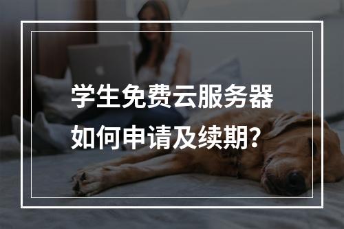 学生免费云服务器如何申请及续期？