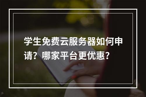 学生免费云服务器如何申请？哪家平台更优惠？