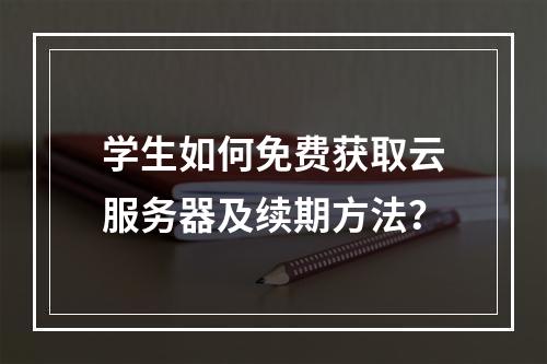 学生如何免费获取云服务器及续期方法？