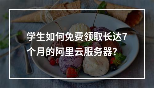 学生如何免费领取长达7个月的阿里云服务器？