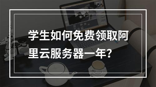 学生如何免费领取阿里云服务器一年？