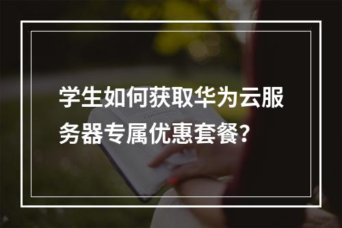 学生如何获取华为云服务器专属优惠套餐？