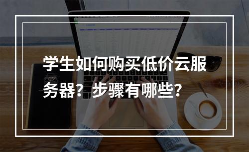 学生如何购买低价云服务器？步骤有哪些？