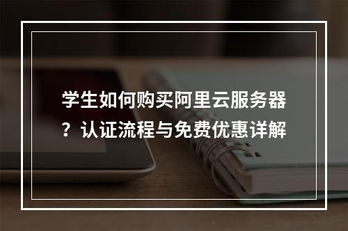 学生如何购买阿里云服务器？认证流程与免费优惠详解
