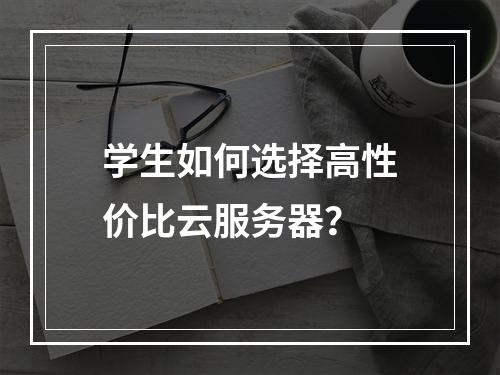 学生如何选择高性价比云服务器？