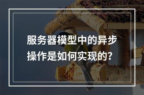服务器模型中的异步操作是如何实现的?