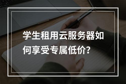 学生租用云服务器如何享受专属低价？