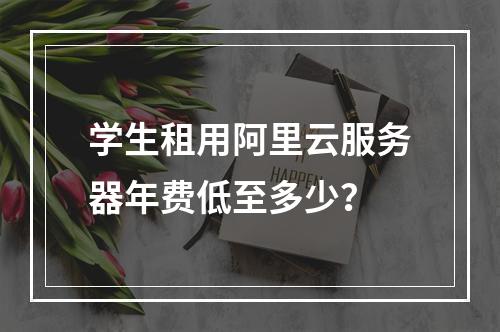 学生租用阿里云服务器年费低至多少？