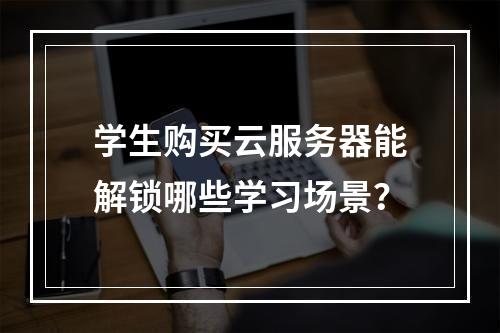学生购买云服务器能解锁哪些学习场景？
