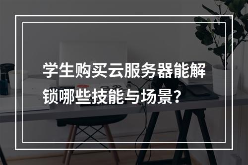 学生购买云服务器能解锁哪些技能与场景？