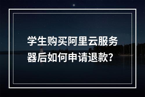 学生购买阿里云服务器后如何申请退款？