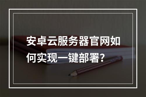 安卓云服务器官网如何实现一键部署？