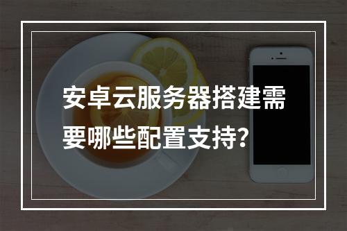 安卓云服务器搭建需要哪些配置支持？