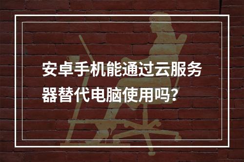安卓手机能通过云服务器替代电脑使用吗？