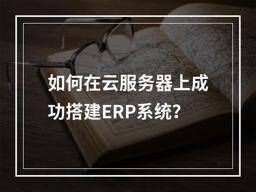如何在云服务器上成功搭建ERP系统?