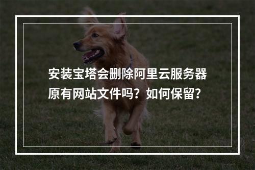 安装宝塔会删除阿里云服务器原有网站文件吗？如何保留？