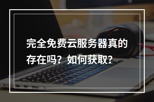 完全免费云服务器真的存在吗？如何获取？