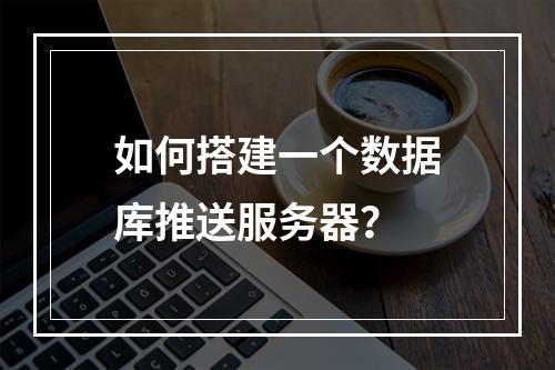 如何搭建一个数据库推送服务器?