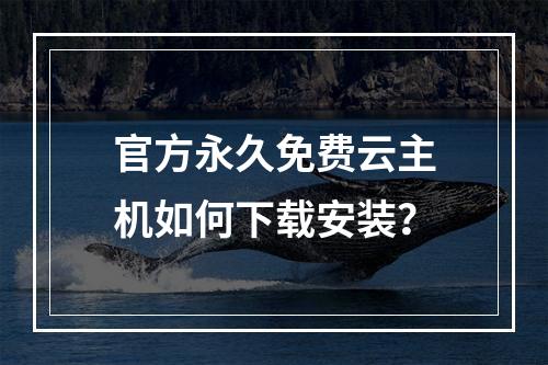 官方永久免费云主机如何下载安装？