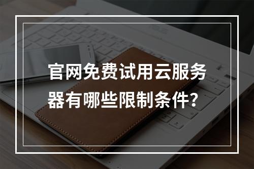 官网免费试用云服务器有哪些限制条件？