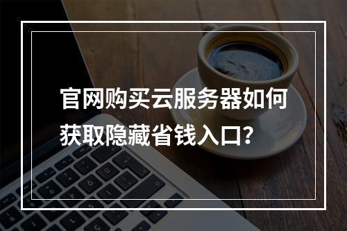 官网购买云服务器如何获取隐藏省钱入口？