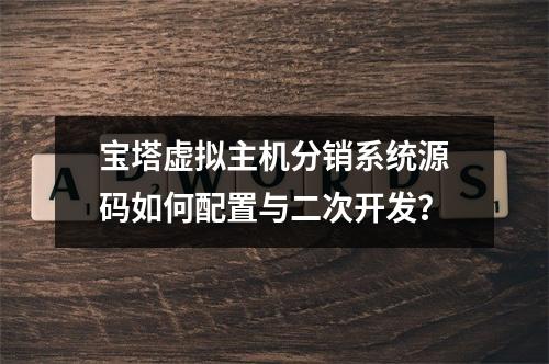 宝塔虚拟主机分销系统源码如何配置与二次开发？