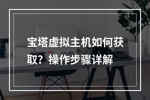 宝塔虚拟主机如何获取？操作步骤详解