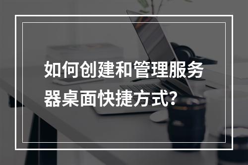 如何创建和管理服务器桌面快捷方式?