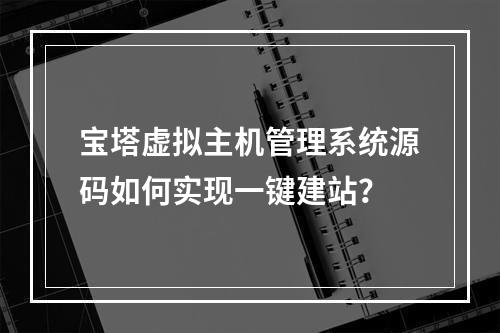 宝塔虚拟主机管理系统源码如何实现一键建站？