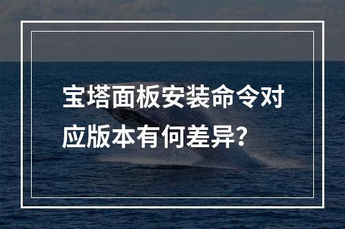 宝塔面板安装命令对应版本有何差异？