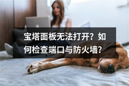 宝塔面板无法打开？如何检查端口与防火墙？