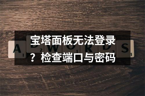 宝塔面板无法登录？检查端口与密码