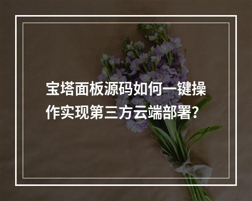 宝塔面板源码如何一键操作实现第三方云端部署？